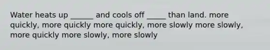 Water heats up ______ and cools off _____ than land. more quickly, more quickly more quickly, more slowly more slowly, more quickly more slowly, more slowly