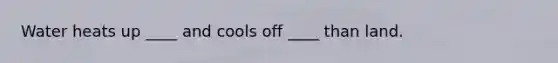 Water heats up ____ and cools off ____ than land.