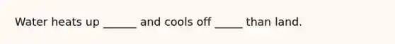 Water heats up ______ and cools off _____ than land.
