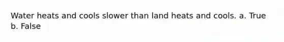 Water heats and cools slower than land heats and cools. a. True b. False