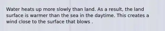 Water heats up more slowly than land. As a result, the land surface is warmer than the sea in the daytime. This creates a wind close to the surface that blows .