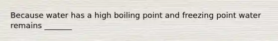 Because water has a high boiling point and freezing point water remains _______