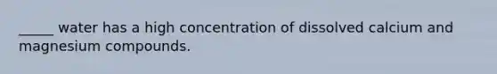 _____ water has a high concentration of dissolved calcium and magnesium compounds.