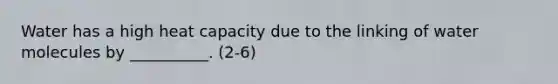 Water has a high heat capacity due to the linking of water molecules by __________. (2-6)