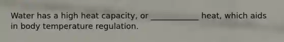 Water has a high heat capacity, or ____________ heat, which aids in body temperature regulation.