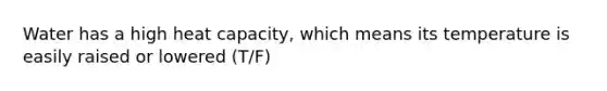 Water has a high heat capacity, which means its temperature is easily raised or lowered (T/F)