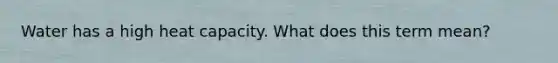 Water has a high heat capacity. What does this term mean?