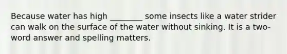 Because water has high ________ some insects like a water strider can walk on the surface of the water without sinking. It is a two-word answer and spelling matters.