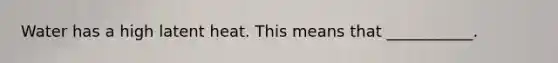Water has a high latent heat. This means that ___________.