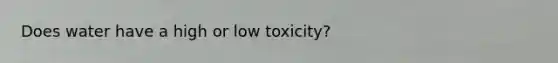 Does water have a high or low toxicity?