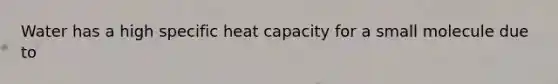 Water has a high specific heat capacity for a small molecule due to