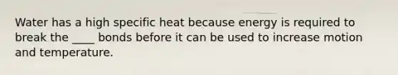 Water has a high specific heat because energy is required to break the ____ bonds before it can be used to increase motion and temperature.