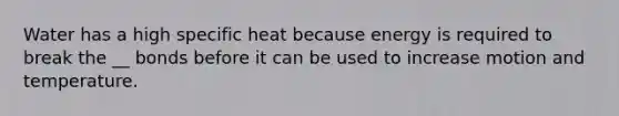 Water has a high specific heat because energy is required to break the __ bonds before it can be used to increase motion and temperature.