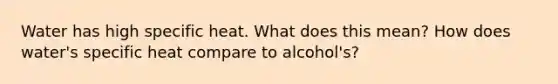 Water has high specific heat. What does this mean? How does water's specific heat compare to alcohol's?