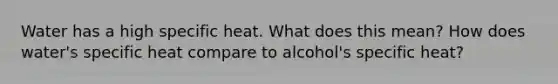 Water has a high specific heat. What does this mean? How does water's specific heat compare to alcohol's specific heat?