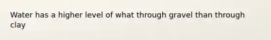 Water has a higher level of what through gravel than through clay
