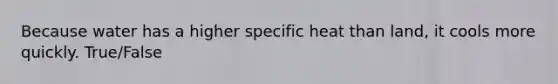 Because water has a higher specific heat than land, it cools more quickly. True/False