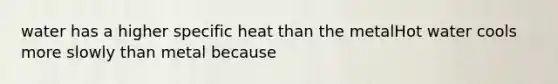 water has a higher specific heat than the metalHot water cools more slowly than metal because