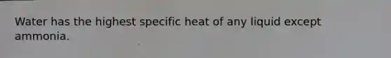 Water has the highest specific heat of any liquid except ammonia.