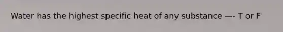 Water has the highest specific heat of any substance —- T or F