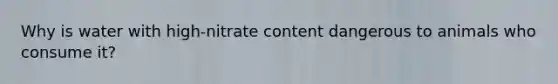 Why is water with high-nitrate content dangerous to animals who consume it?