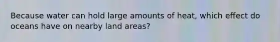 Because water can hold large amounts of heat, which effect do oceans have on nearby land areas?