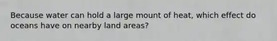 Because water can hold a large mount of heat, which effect do oceans have on nearby land areas?