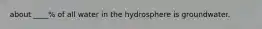 about ____% of all water in the hydrosphere is groundwater.