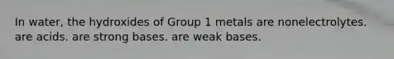 In water, the hydroxides of Group 1 metals are nonelectrolytes. are acids. are strong bases. are weak bases.