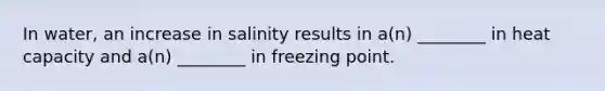 In water, an increase in salinity results in a(n) ________ in heat capacity and a(n) ________ in freezing point.