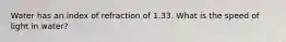 Water has an index of refraction of 1.33. What is the speed of light in water?