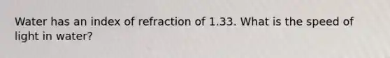 Water has an index of refraction of 1.33. What is the speed of light in water?