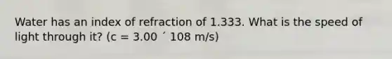 Water has an index of refraction of 1.333. What is the speed of light through it? (c = 3.00 ´ 108 m/s)