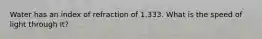 Water has an index of refraction of 1.333. What is the speed of light through It?