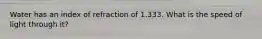 Water has an index of refraction of 1.333. What is the speed of light through it?