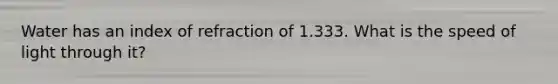 Water has an index of refraction of 1.333. What is the speed of light through it?