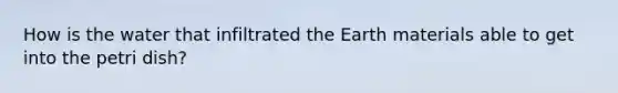 How is the water that infiltrated the Earth materials able to get into the petri dish?