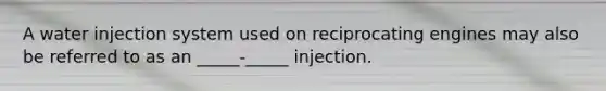 A water injection system used on reciprocating engines may also be referred to as an _____-_____ injection.