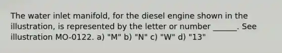 The water inlet manifold, for the diesel engine shown in the illustration, is represented by the letter or number ______. See illustration MO-0122. a) "M" b) "N" c) "W" d) "13"