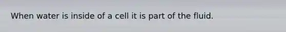 When water is inside of a cell it is part of the fluid.
