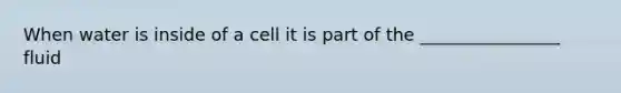 When water is inside of a cell it is part of the ________________ fluid