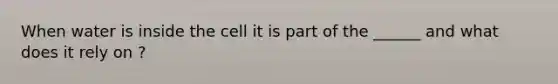 When water is inside the cell it is part of the ______ and what does it rely on ?