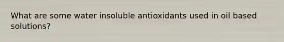 What are some water insoluble antioxidants used in oil based solutions?