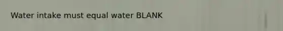 Water intake must equal water BLANK