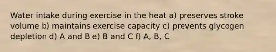 Water intake during exercise in the heat a) preserves stroke volume b) maintains exercise capacity c) prevents glycogen depletion d) A and B e) B and C f) A, B, C