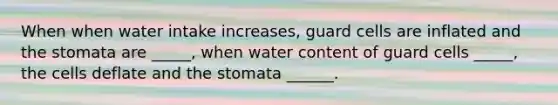 When when water intake increases, guard cells are inflated and the stomata are _____, when water content of guard cells _____, the cells deflate and the stomata ______.