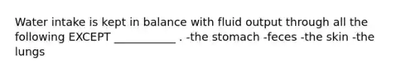 Water intake is kept in balance with fluid output through all the following EXCEPT ___________ . -the stomach -feces -the skin -the lungs