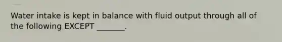 Water intake is kept in balance with fluid output through all of the following EXCEPT _______.