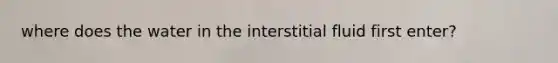 where does the water in the interstitial fluid first enter?