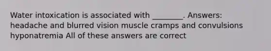 Water intoxication is associated with ________. Answers: headache and blurred vision muscle cramps and convulsions hyponatremia All of these answers are correct